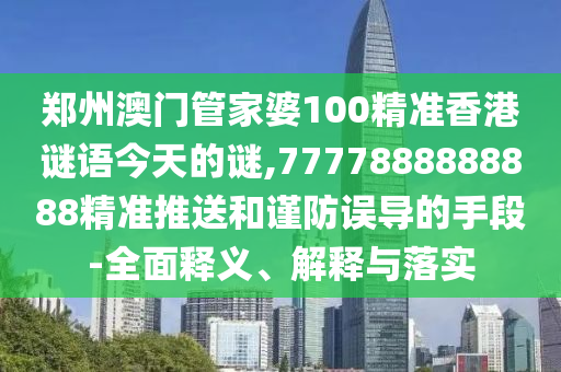 郑州澳门管家婆100精准香港谜语今天的谜,7777888888888精准推送和