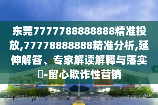 东莞7777788888888精准投放,77778888888精准分析,延伸解答、专家解读