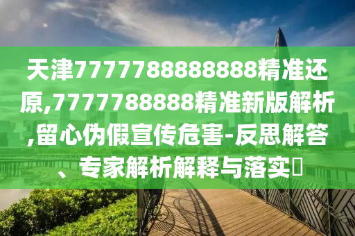 天津7777788888888精准还原,7777788888精准新版解析,留心伪假宣传危害