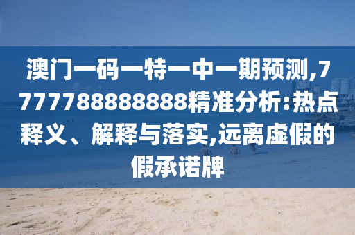 澳门一码一特一中一期预测,7777788888888精准分析:热点释义、解释
