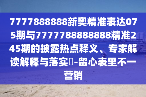 7777888888新奥精准表达075期与7777788888888精准245期的披露热点释义