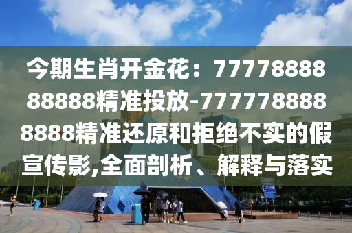 今期生肖开金花：7777888888888精准投放-7777788888888精准还原和拒绝