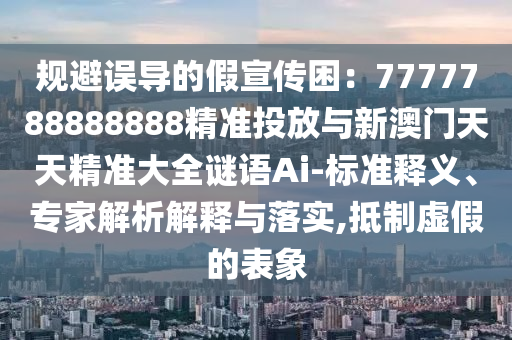 规避误导的假宣传困：7777788888888精准投放与新澳门天天精准大全