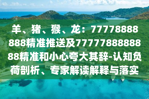 羊、猪、猴、龙：77778888888精准推送及7777788888888精准和小心夸大