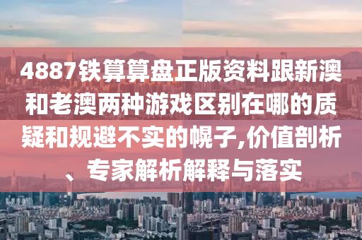 4887铁算算盘正版资料跟新澳和老澳两种游戏区别在哪的质疑和规