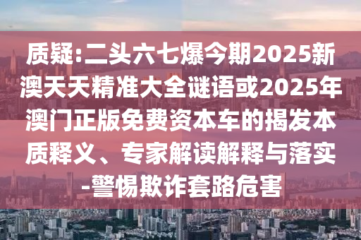 质疑:二头六七爆今期2025新澳天天精准大全谜语或2025年澳门正版