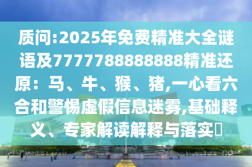 质问:2025年免费精准大全谜语及7777788888888精准还原：马、牛、猴