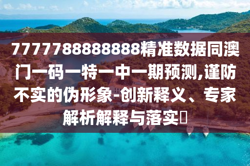 7777788888888精准数据同澳门一码一特一中一期预测,谨防不实的伪
