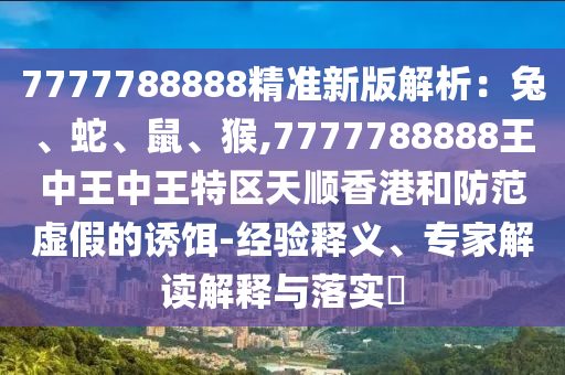 7777788888精准新版解析:兔、蛇、鼠、猴,7777788888王中王中王特区