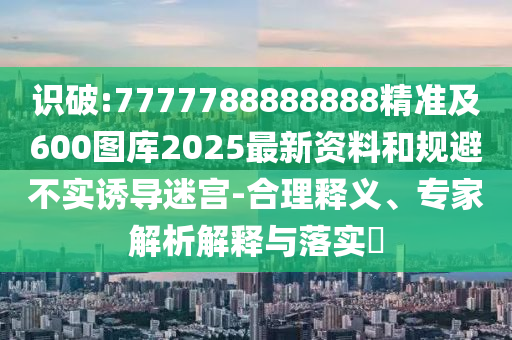 识破:7777788888888精准及600图库2025最新资料和规避不实诱导迷宫