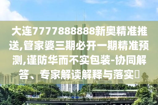 大连7777888888新奥精准推送,管家婆三期必开一期精准预测,谨防华