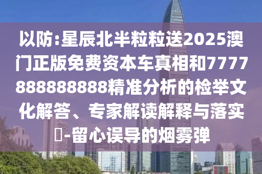 以防:星辰北半粒粒送2025澳门正版免费资本车真相和7777888888888精