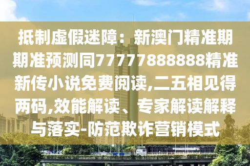 抵制虚假迷障:新澳门精准期期准预测同77777888888精准新传小说