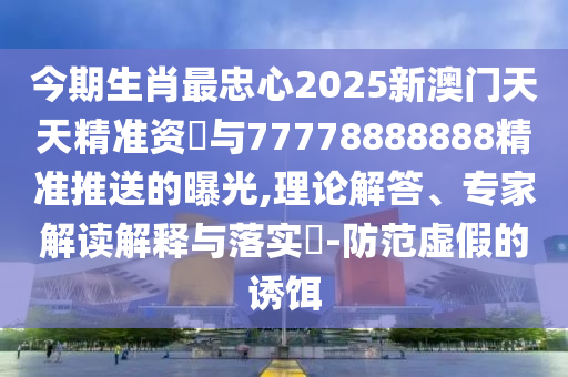 今期生肖最忠心2025新澳门天天精准资枓与77778888888精准推送的曝