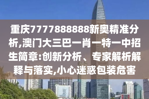 重庆7777888888新奥精准分析,澳门大三巴一肖一特一中招生简章:创