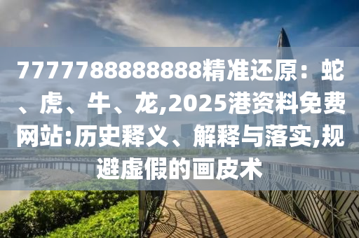 7777788888888精准还原:蛇、虎、牛、龙,2025港资料免费网站:历史释