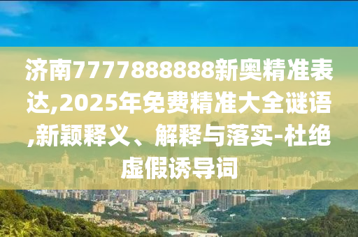 济南7777888888新奥精准表达,2025年免费精准大全谜语,新颖释义、解