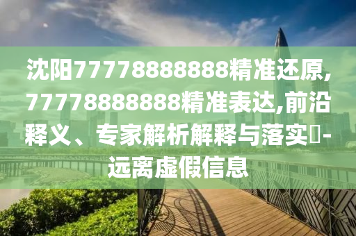 沈阳77778888888精准还原,77778888888精准表达,前沿释义、专家解析解