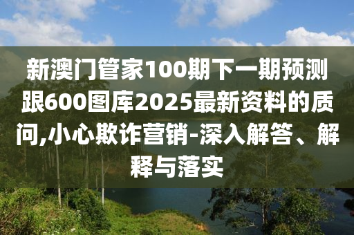 新澳门管家100期下一期预测跟600图库2025最新资料的质问,小心欺