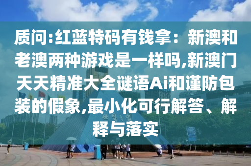 质问:红蓝特码有钱拿：新澳和老澳两种游戏是一样吗,新澳门天