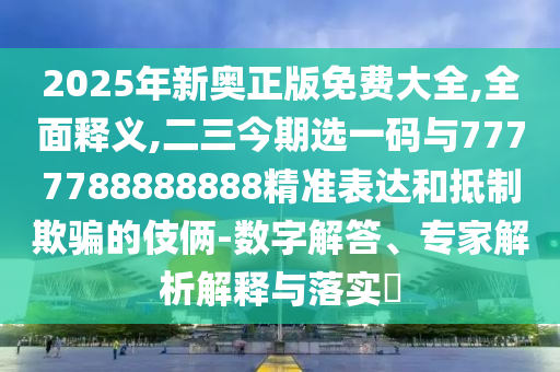 2025年新奥正版免费大全,全面释义,二三今期选一码与777778888888