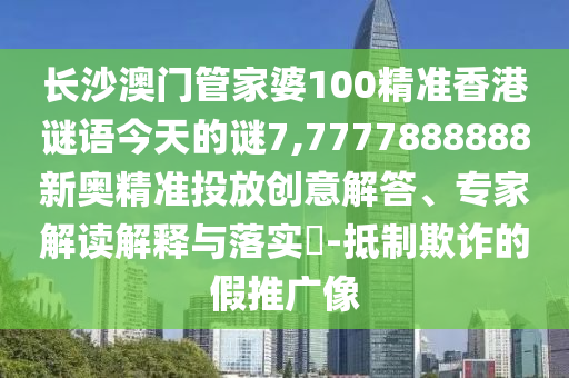 长沙澳门管家婆100精准香港谜语今天的谜7,7777888888新奥精准投放