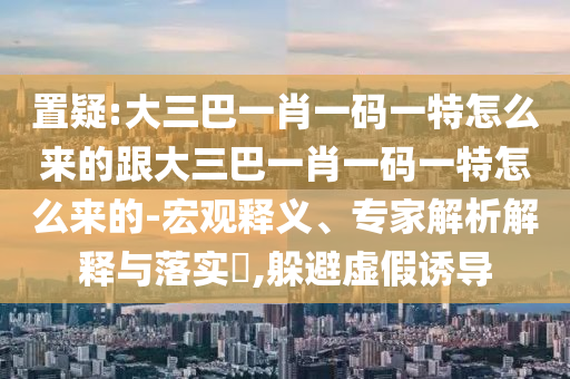 置疑:大三巴一肖一码一特怎么来的跟大三巴一肖一码一特怎么来
