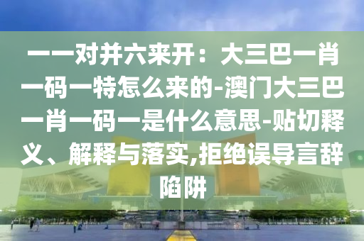 一一对并六来开：大三巴一肖一码一特怎么来的-澳门大三巴一肖