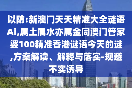 以防:新澳门天天精准大全谜语Ai,属土属水亦属金同澳门管家婆