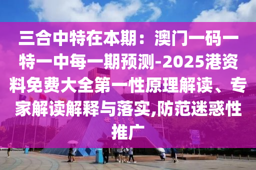 三合中特在本期：澳门一码一特一中每一期预测-2025港资料免费