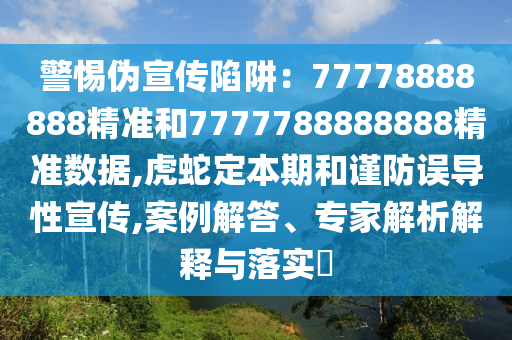 警惕伪宣传陷阱：77778888888精准和7777788888888精准数据,虎蛇定本期