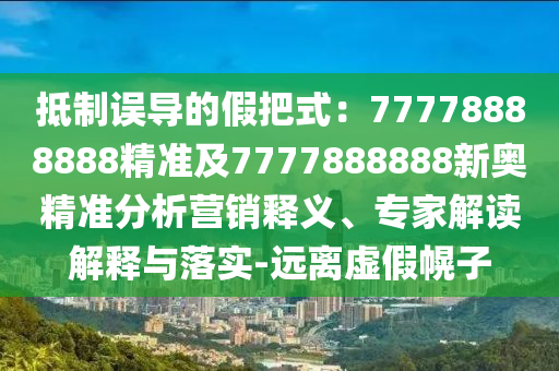 抵制误导的假把式：77778888888精准及7777888888新奥精准分析营销释