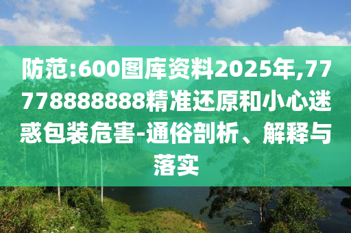 防范:600图库资料2025年,77778888888精准还原和小心迷惑包装危害-通