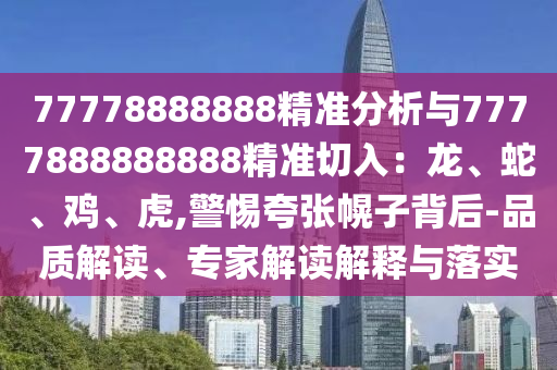 77778888888精准分析与7777888888888精准切入：龙、蛇、鸡、虎,警惕夸