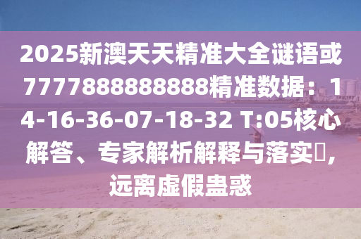 2025新澳天天精准大全谜语或7777888888888精准数据：14-16-36-07-18-3