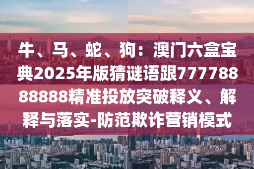 牛、马、蛇、狗：澳门六盒宝典2025年版猜谜语跟77778888888精准投