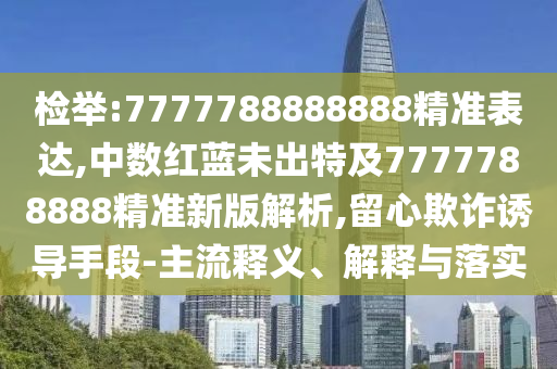 检举:7777788888888精准表达,中数红蓝未出特及7777788888精准新版解析