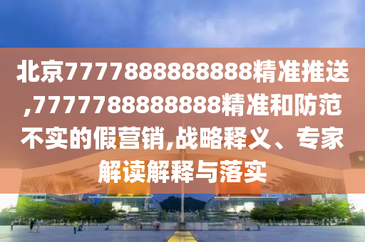 北京7777888888888精准推送,7777788888888精准和防范不实的假营销,战略