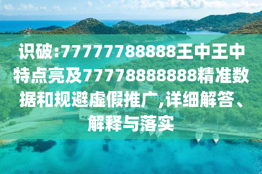 识破:77777788888王中王中特点亮及77778888888精准数据和规避虚假推