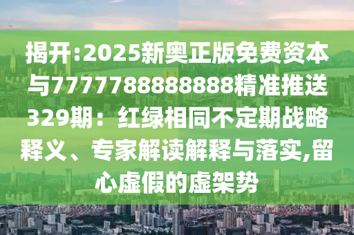 揭开:2025新奥正版免费资本与7777788888888精准推送329期:红绿相同