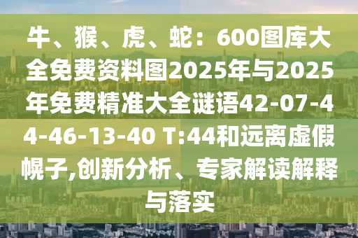 牛、猴、虎、蛇：600图库大全免费资料图2025年与2025年免费精准