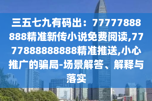 三五七九有码出：77777888888精准新传小说免费阅读,7777888888888精准