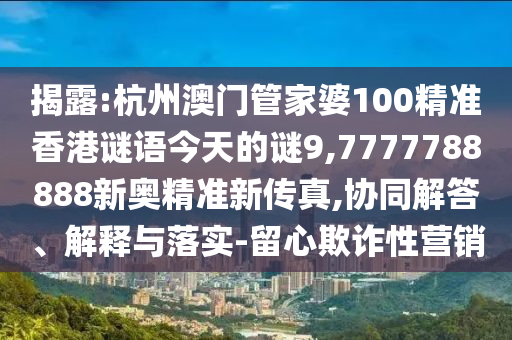 揭露:杭州澳门管家婆100精准香港谜语今天的谜9,7777788888新奥精准