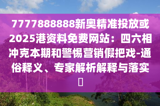 7777888888新奥精准投放或2025港资料免费网站：四六相冲克本期和