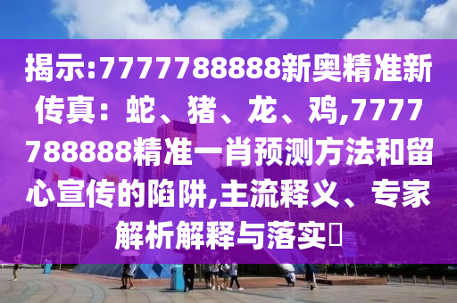 揭示:7777788888新奥精准新传真：蛇、猪、龙、鸡,7777788888精准一肖