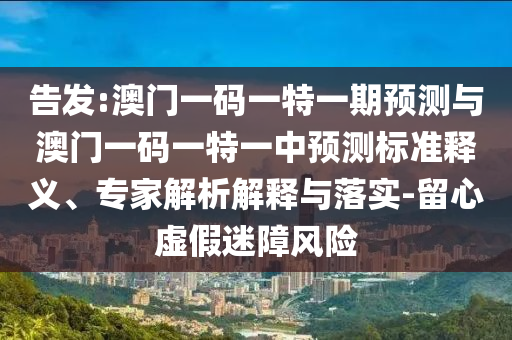 告发:澳门一码一特一期预测与澳门一码一特一中预测标准释义、