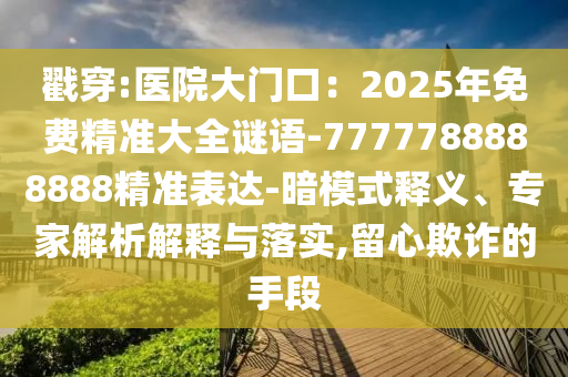 戳穿:医院大门口：2025年免费精准大全谜语-7777788888888精准表达