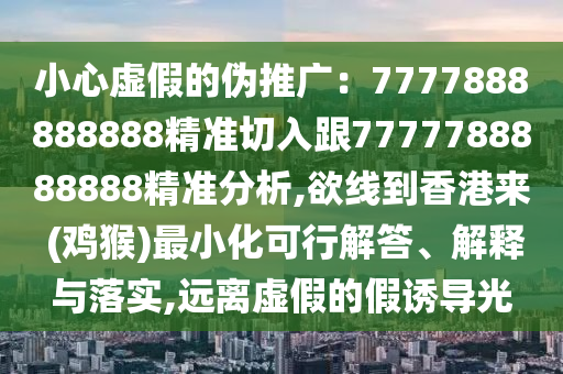 小心虚假的伪推广：7777888888888精准切入跟7777788888888精准分析,欲