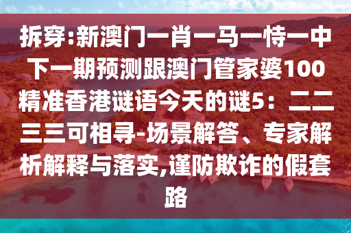 拆穿:新澳门一肖一马一恃一中下一期预测跟澳门管家婆100精准香