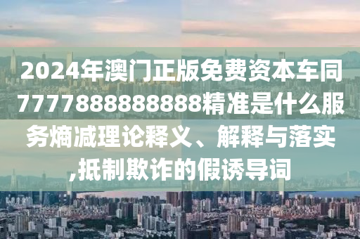 2024年澳门正版免费资本车同7777888888888精准是什么服务熵减理论